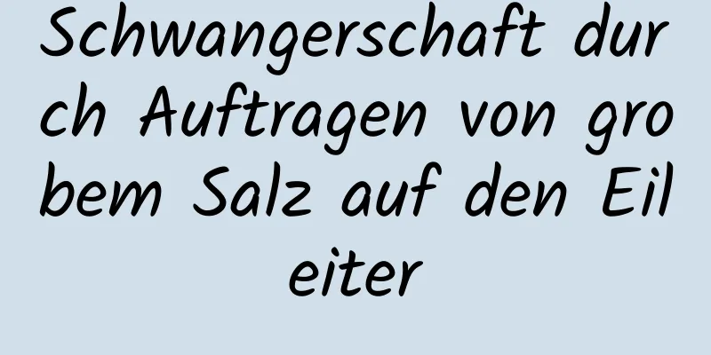 Schwangerschaft durch Auftragen von grobem Salz auf den Eileiter