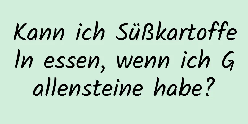 Kann ich Süßkartoffeln essen, wenn ich Gallensteine ​​habe?