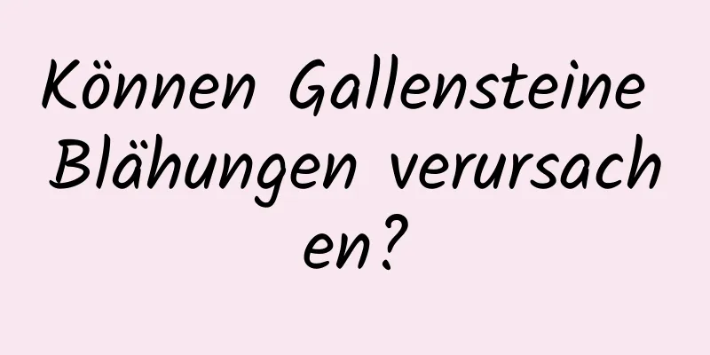 Können Gallensteine ​​Blähungen verursachen?