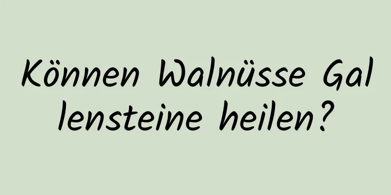Können Walnüsse Gallensteine ​​heilen?