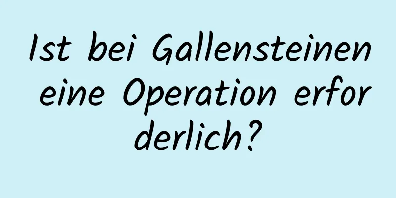Ist bei Gallensteinen eine Operation erforderlich?