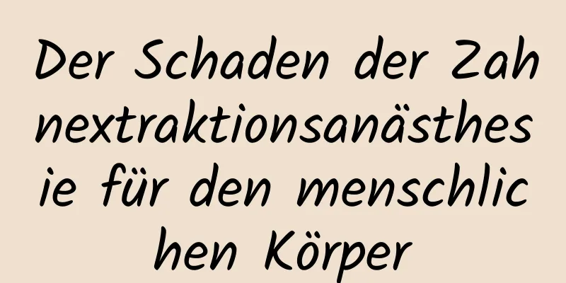 Der Schaden der Zahnextraktionsanästhesie für den menschlichen Körper