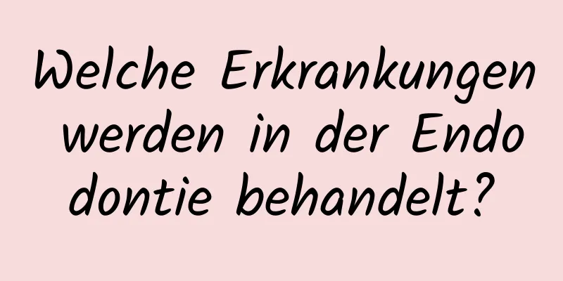Welche Erkrankungen werden in der Endodontie behandelt?