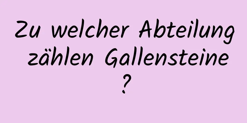 Zu welcher Abteilung zählen Gallensteine?