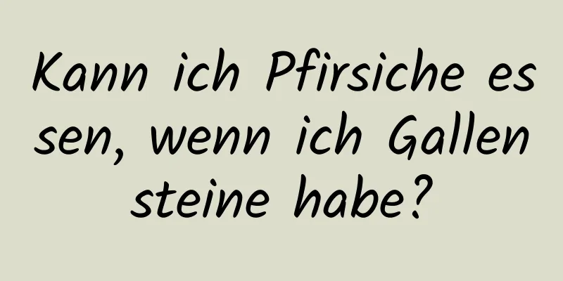 Kann ich Pfirsiche essen, wenn ich Gallensteine ​​habe?