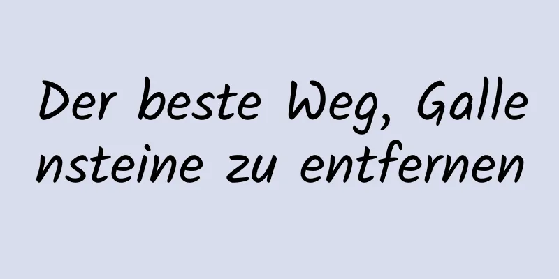 Der beste Weg, Gallensteine ​​zu entfernen
