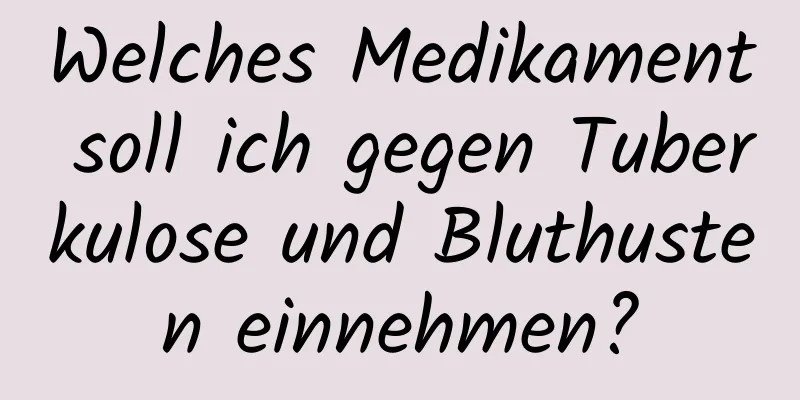 Welches Medikament soll ich gegen Tuberkulose und Bluthusten einnehmen?