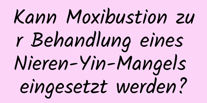Kann Moxibustion zur Behandlung eines Nieren-Yin-Mangels eingesetzt werden?