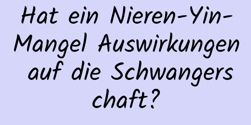 Hat ein Nieren-Yin-Mangel Auswirkungen auf die Schwangerschaft?