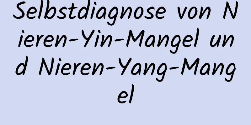 Selbstdiagnose von Nieren-Yin-Mangel und Nieren-Yang-Mangel