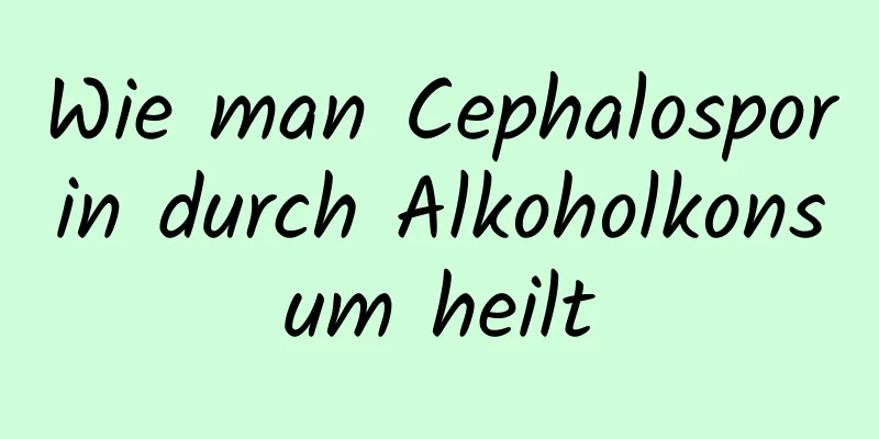 Wie man Cephalosporin durch Alkoholkonsum heilt