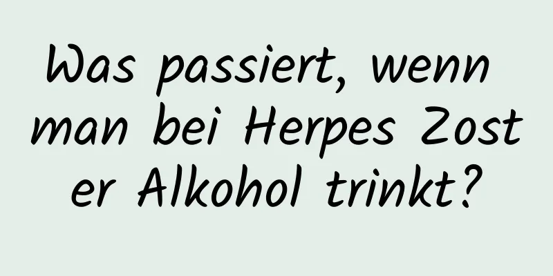 Was passiert, wenn man bei Herpes Zoster Alkohol trinkt?