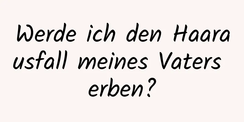 Werde ich den Haarausfall meines Vaters erben?
