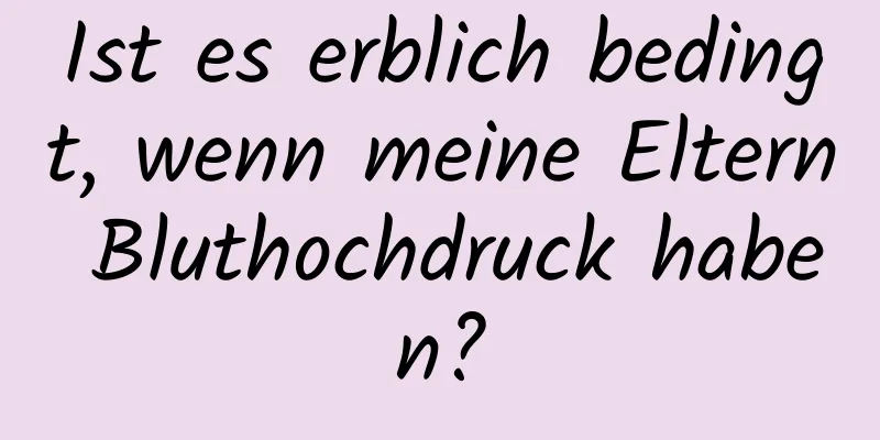 Ist es erblich bedingt, wenn meine Eltern Bluthochdruck haben?