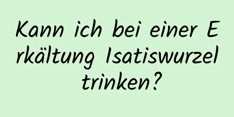 Kann ich bei einer Erkältung Isatiswurzel trinken?