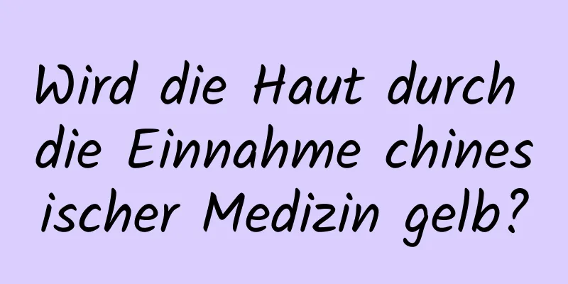 Wird die Haut durch die Einnahme chinesischer Medizin gelb?