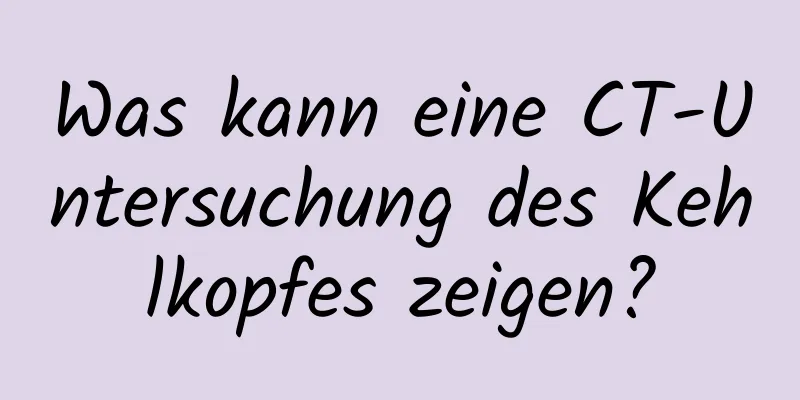 Was kann eine CT-Untersuchung des Kehlkopfes zeigen?