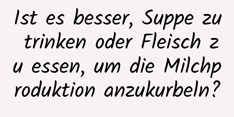 Ist es besser, Suppe zu trinken oder Fleisch zu essen, um die Milchproduktion anzukurbeln?