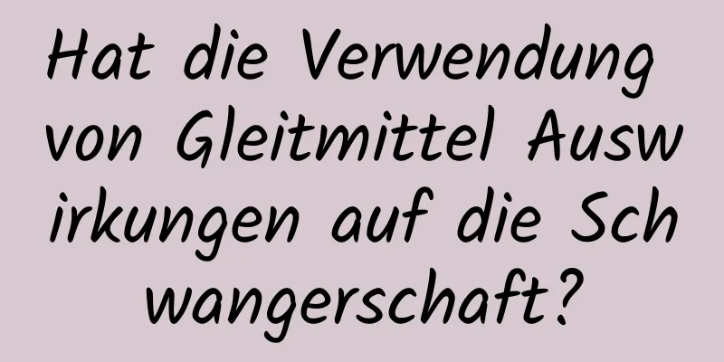 Hat die Verwendung von Gleitmittel Auswirkungen auf die Schwangerschaft?