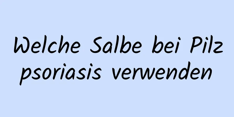 Welche Salbe bei Pilzpsoriasis verwenden