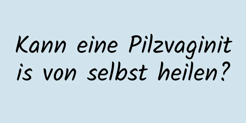Kann eine Pilzvaginitis von selbst heilen?