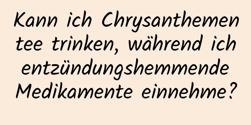 Kann ich Chrysanthementee trinken, während ich entzündungshemmende Medikamente einnehme?