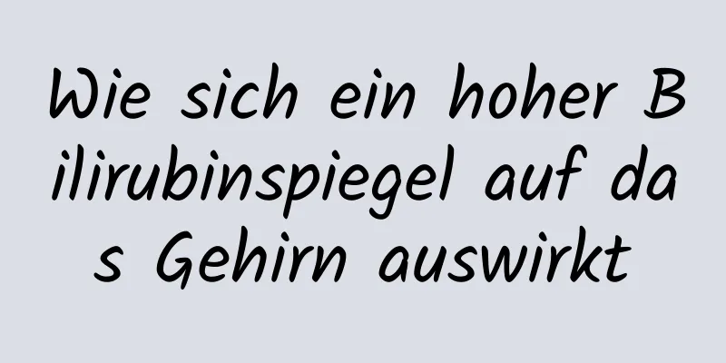 Wie sich ein hoher Bilirubinspiegel auf das Gehirn auswirkt