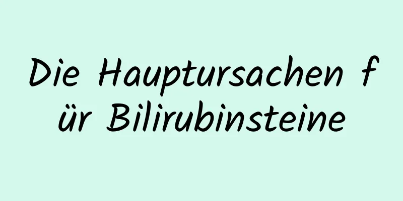 Die Hauptursachen für Bilirubinsteine