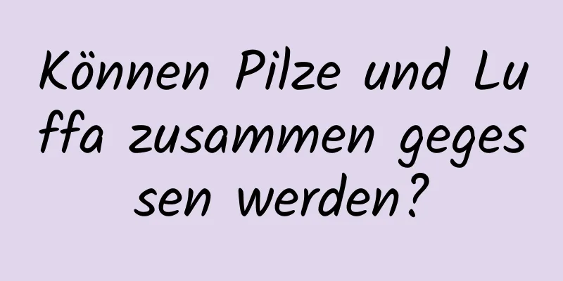 Können Pilze und Luffa zusammen gegessen werden?
