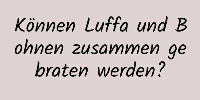 Können Luffa und Bohnen zusammen gebraten werden?