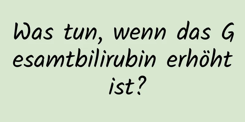 Was tun, wenn das Gesamtbilirubin erhöht ist?