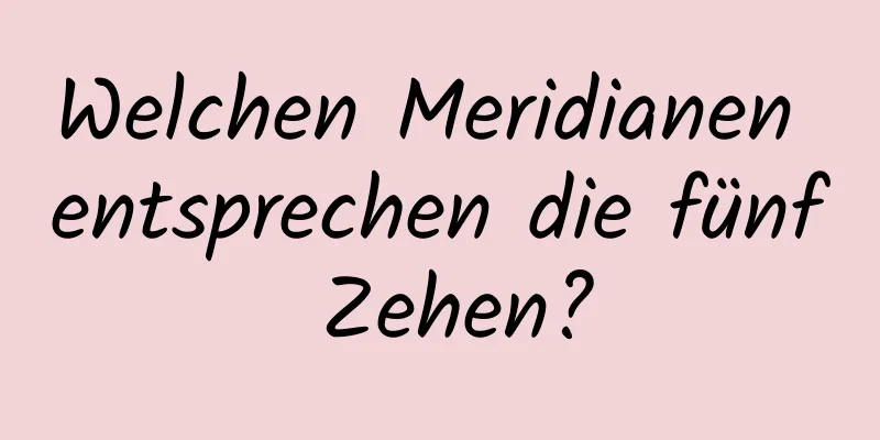 Welchen Meridianen entsprechen die fünf Zehen?