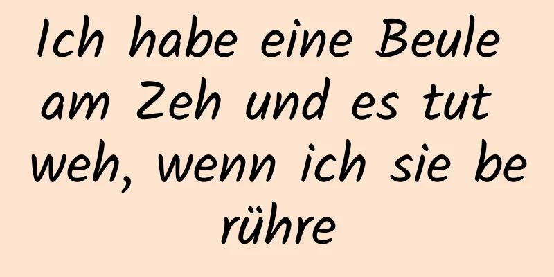 Ich habe eine Beule am Zeh und es tut weh, wenn ich sie berühre