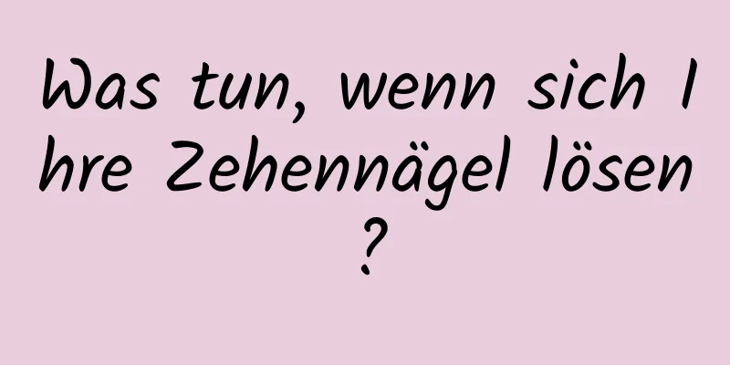 Was tun, wenn sich Ihre Zehennägel lösen?