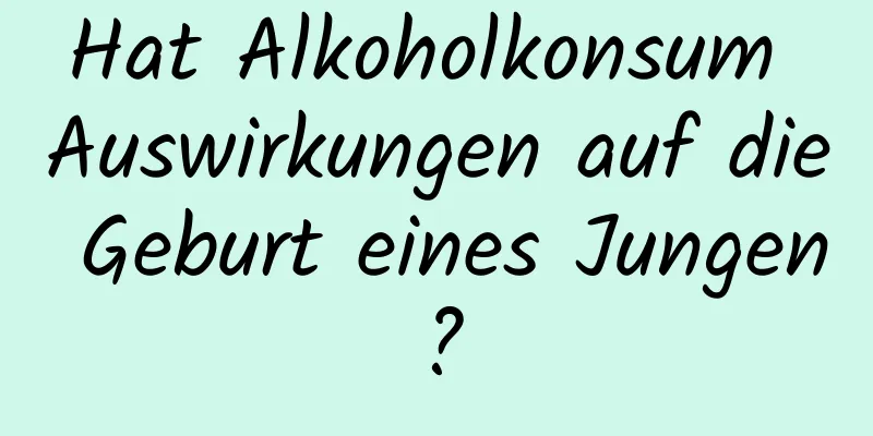 Hat Alkoholkonsum Auswirkungen auf die Geburt eines Jungen?