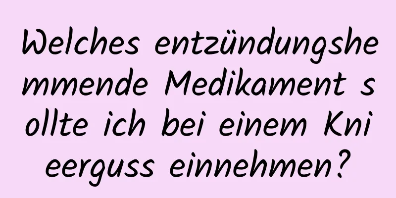 Welches entzündungshemmende Medikament sollte ich bei einem Knieerguss einnehmen?