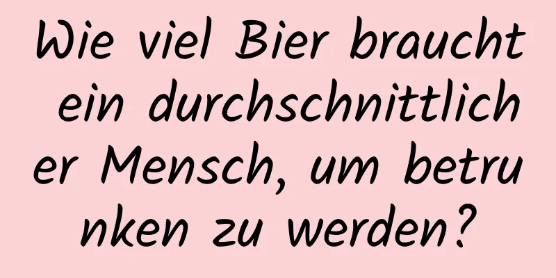 Wie viel Bier braucht ein durchschnittlicher Mensch, um betrunken zu werden?