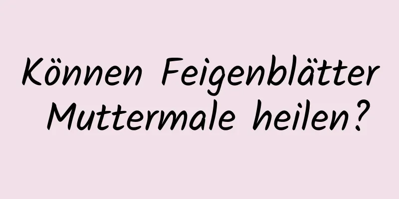 Können Feigenblätter Muttermale heilen?