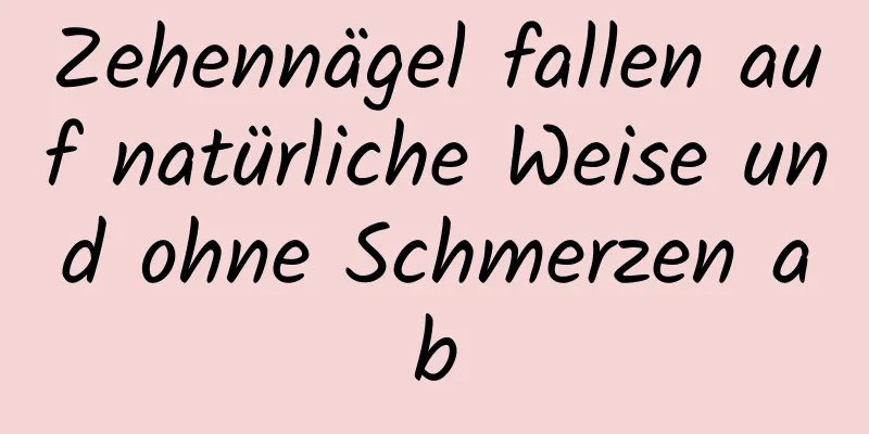 Zehennägel fallen auf natürliche Weise und ohne Schmerzen ab