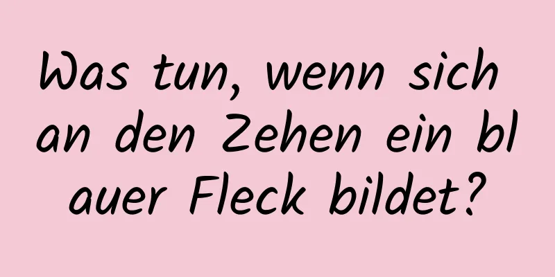 Was tun, wenn sich an den Zehen ein blauer Fleck bildet?