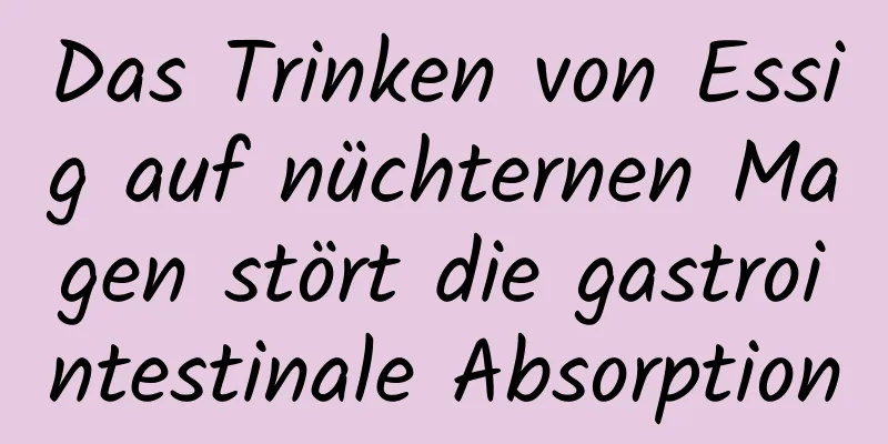 Das Trinken von Essig auf nüchternen Magen stört die gastrointestinale Absorption