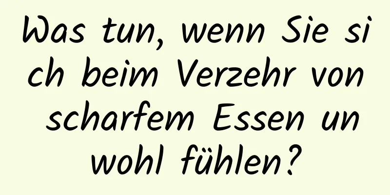 Was tun, wenn Sie sich beim Verzehr von scharfem Essen unwohl fühlen?