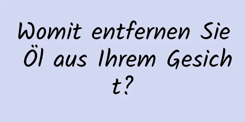 Womit entfernen Sie Öl aus Ihrem Gesicht?