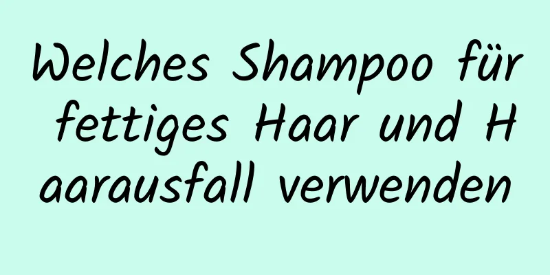 Welches Shampoo für fettiges Haar und Haarausfall verwenden