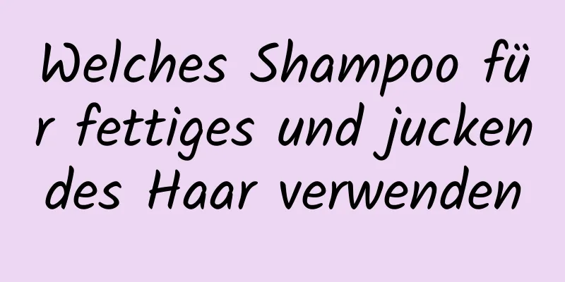 Welches Shampoo für fettiges und juckendes Haar verwenden
