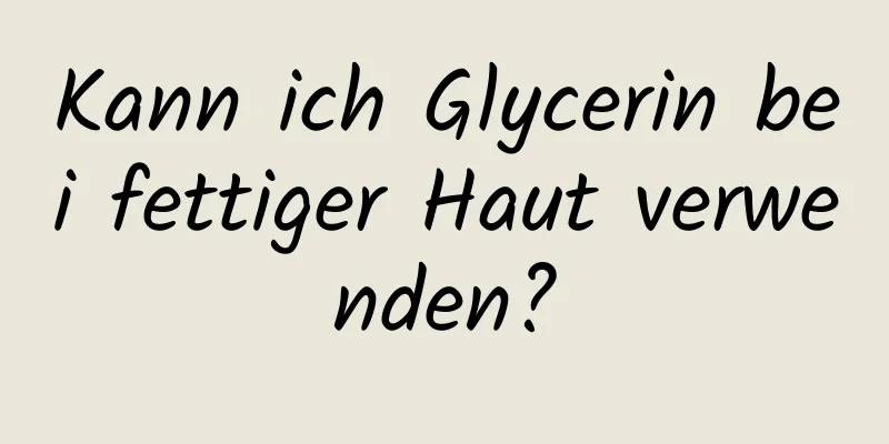Kann ich Glycerin bei fettiger Haut verwenden?