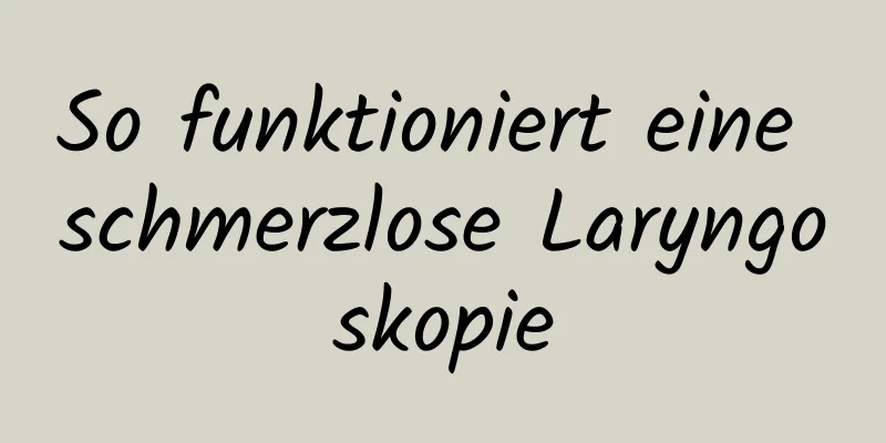 So funktioniert eine schmerzlose Laryngoskopie
