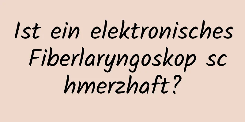 Ist ein elektronisches Fiberlaryngoskop schmerzhaft?