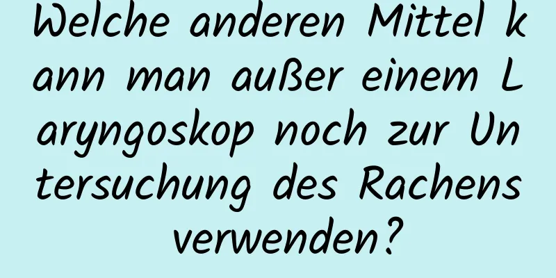 Welche anderen Mittel kann man außer einem Laryngoskop noch zur Untersuchung des Rachens verwenden?