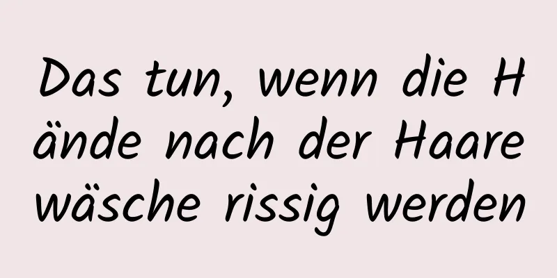 Das tun, wenn die Hände nach der Haarewäsche rissig werden